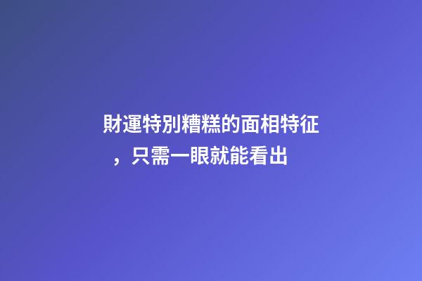 財運特別糟糕的面相特征，只需一眼就能看出